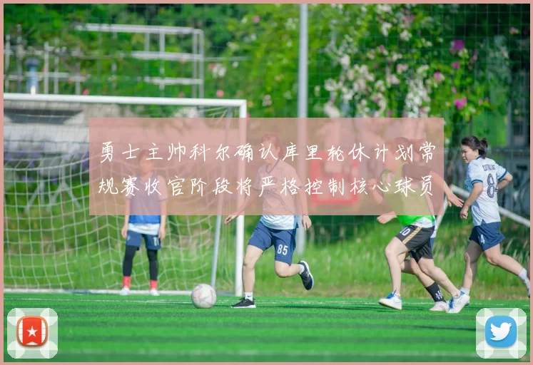 勇士主帅科尔确认库里轮休计划常规赛收官阶段将严格控制核心球员出场时间