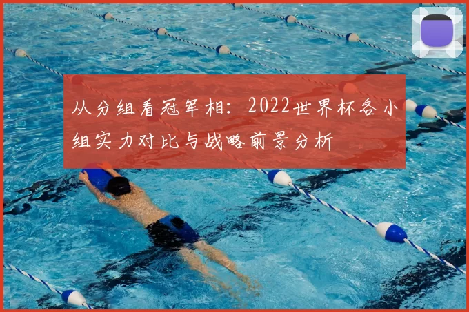 从分组看冠军相：2022世界杯各小组实力对比与战略前景分析