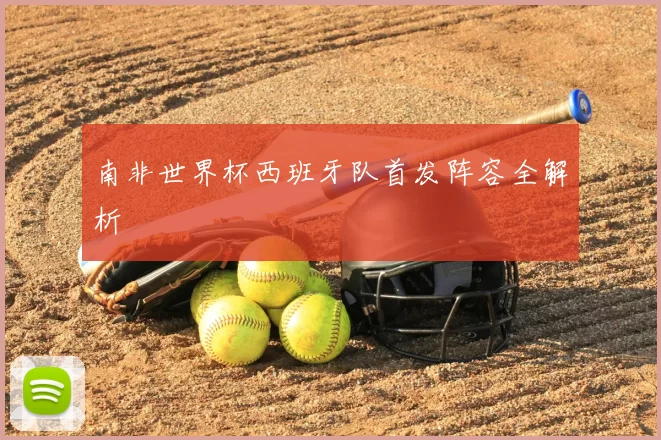 南非世界杯西班牙队首发阵容全解析