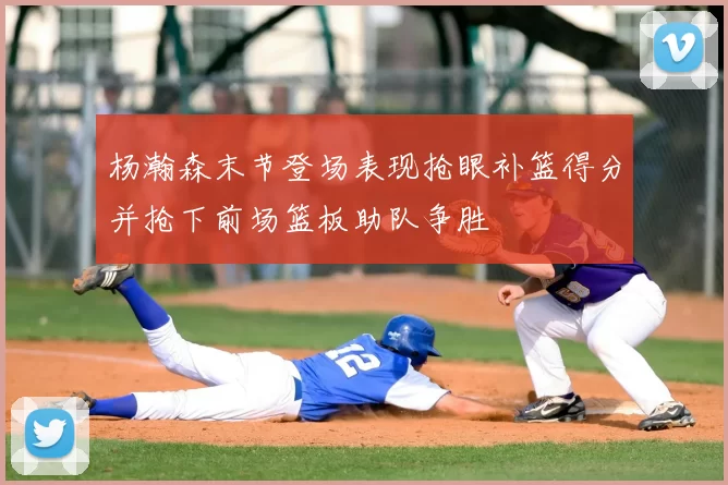 杨瀚森末节登场表现抢眼补篮得分并抢下前场篮板助队争胜
