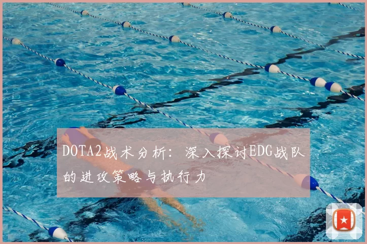 DOTA2战术分析:深入探讨EDG战队的进攻策略与执行力