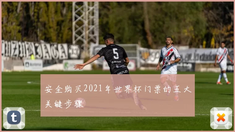 安全购买2021年世界杯门票的五大关键步骤