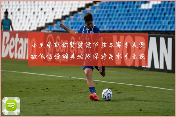 小里弗斯称赞爱德华兹本赛季表现被低估强调其始终保持高水平竞技状态