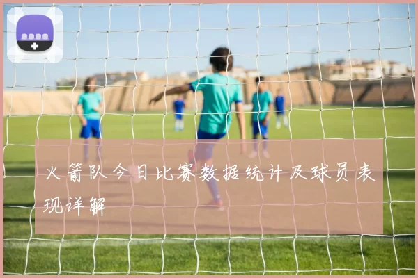 火箭队今日比赛数据统计及球员表现详解