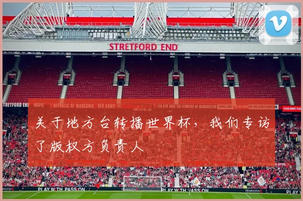 关于地方台转播世界杯,我们专访了版权方负责人