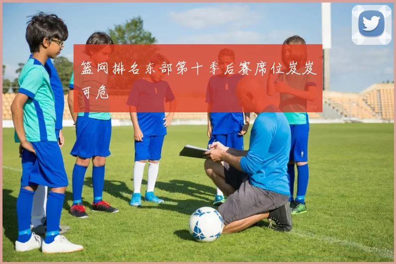 篮网排名东部第十季后赛席位岌岌可危