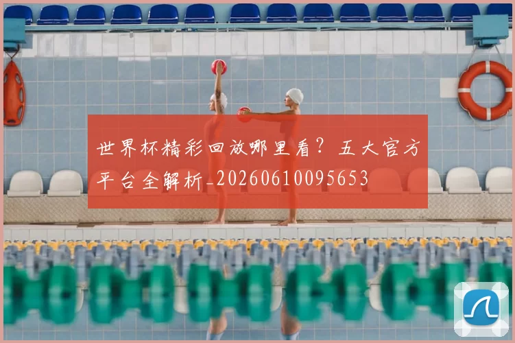 世界杯精彩回放哪里看?五大官方平台全解析_20260610095653