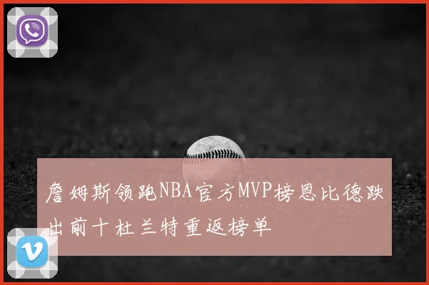 詹姆斯领跑NBA官方MVP榜恩比德跌出前十杜兰特重返榜单