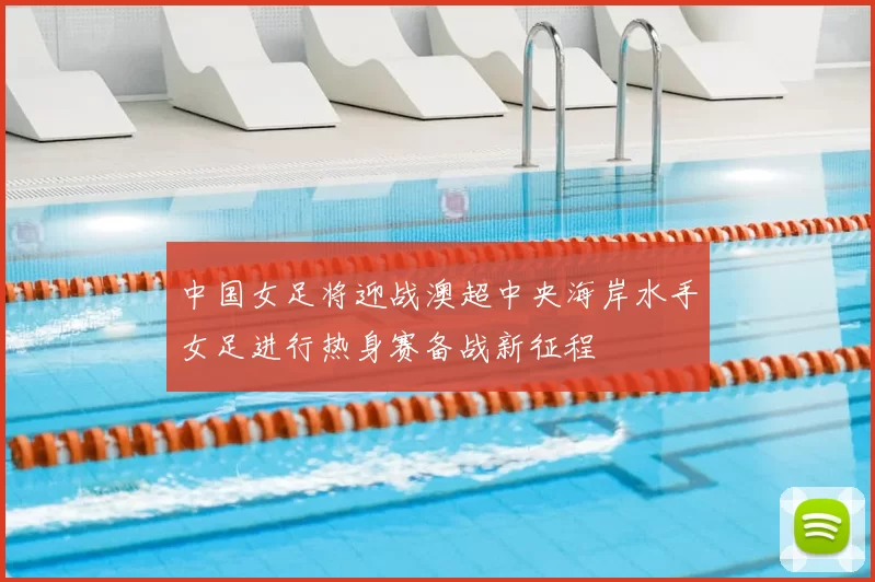 中国女足将迎战澳超中央海岸水手女足进行热身赛备战新征程