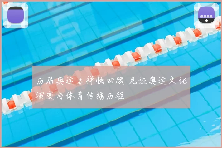 历届奥运吉祥物回顾 见证奥运文化演变与体育传播历程
