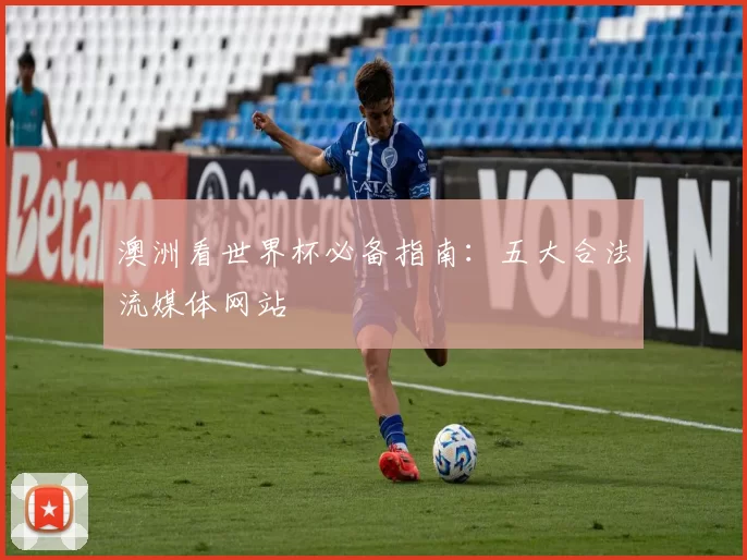 澳洲看世界杯必备指南:五大合法流媒体网站