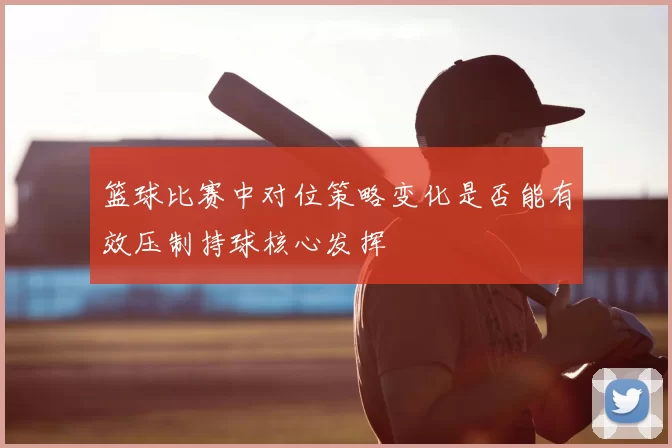 篮球比赛中对位策略变化是否能有效压制持球核心发挥