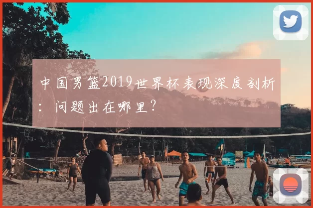 中国男篮2019世界杯表现深度剖析：问题出在哪里？