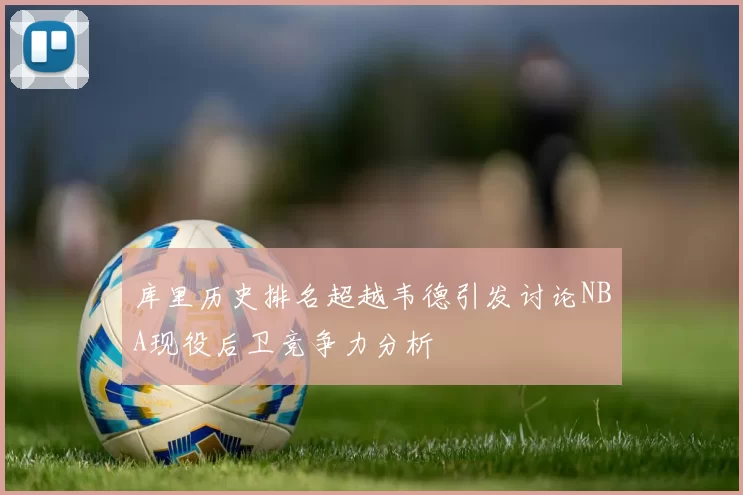 库里历史排名超越韦德引发讨论NBA现役后卫竞争力分析