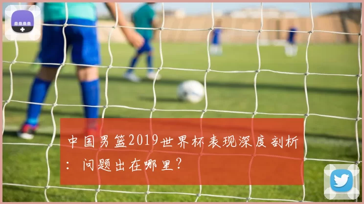 中国男篮2019世界杯表现深度剖析：问题出在哪里？