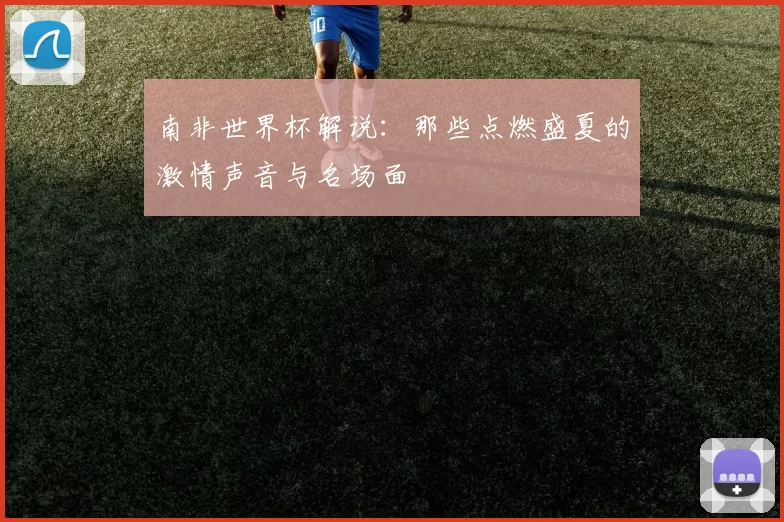 南非世界杯解说:那些点燃盛夏的激情声音与名场面