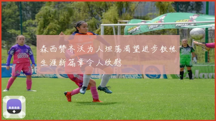 森西赞齐沃为人坦荡渴望进步教练生涯新篇章令人欣慰