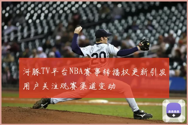 河豚TV平台NBA赛事转播权更新引发用户关注观赛渠道变动