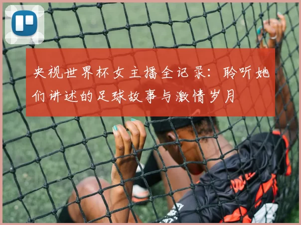 央视世界杯女主播全记录:聆听她们讲述的足球故事与激情岁月