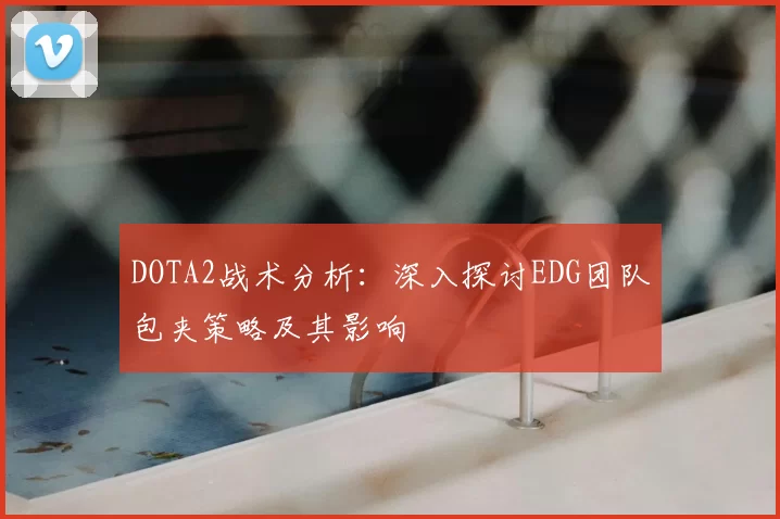 DOTA2战术分析:深入探讨EDG团队包夹策略及其影响