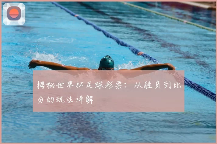 揭秘世界杯足球彩票:从胜负到比分的玩法详解