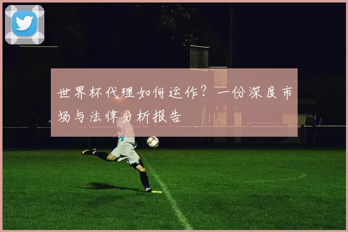 世界杯代理如何运作?一份深度市场与法律分析报告