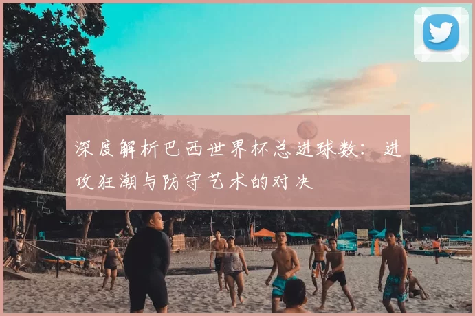 深度解析巴西世界杯总进球数：进攻狂潮与防守艺术的对决