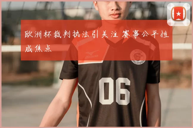 欧洲杯裁判执法引关注 赛事公平性成焦点