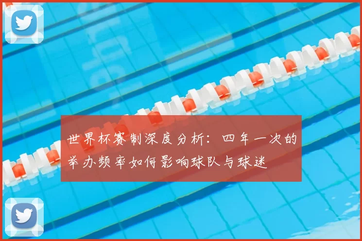 世界杯赛制深度分析:四年一次的举办频率如何影响球队与球迷
