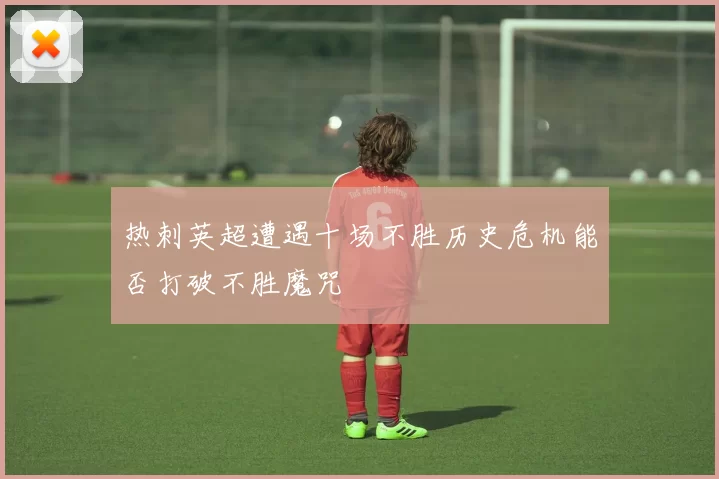 热刺英超遭遇十场不胜历史危机能否打破不胜魔咒