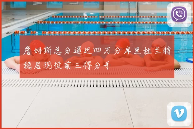 詹姆斯总分逼近四万分库里杜兰特稳居现役前三得分手