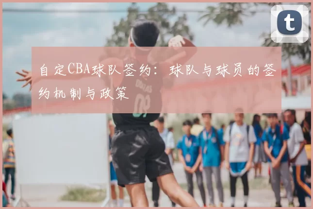 自定CBA球队签约：球队与球员的签约机制与政策