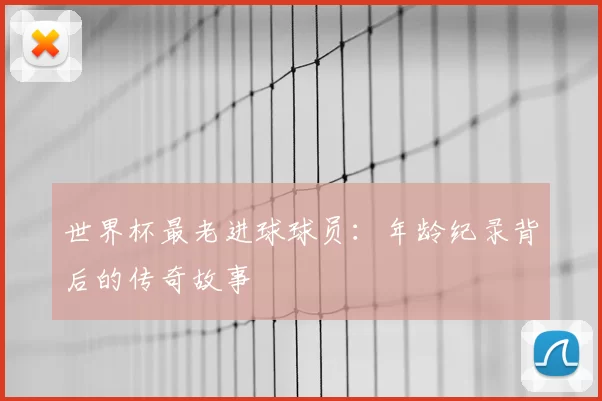 世界杯最老进球球员:年龄纪录背后的传奇故事