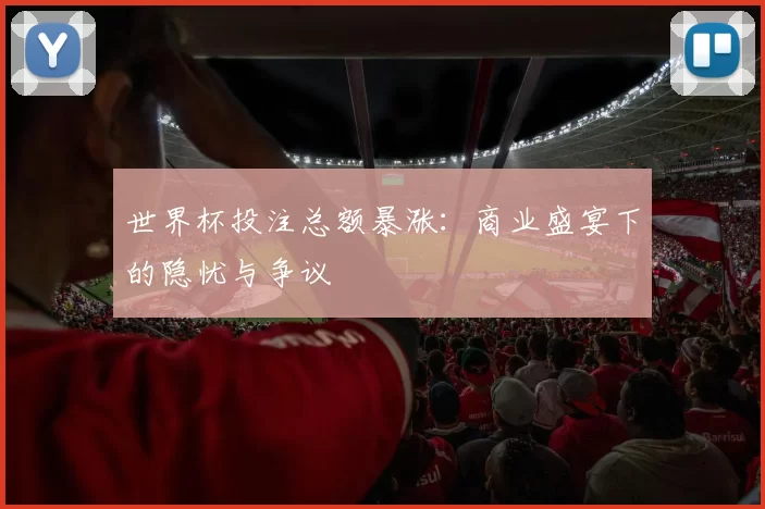 世界杯投注总额暴涨:商业盛宴下的隐忧与争议