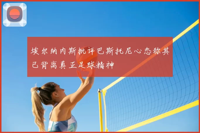 埃尔纳内斯批评巴斯托尼心态称其已背离真正足球精神