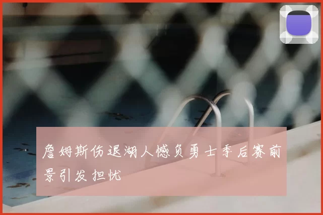 詹姆斯伤退湖人憾负勇士季后赛前景引发担忧