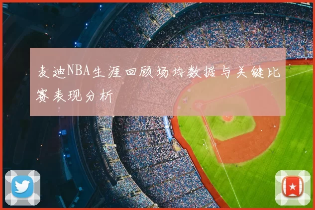 麦迪NBA生涯回顾场均数据与关键比赛表现分析