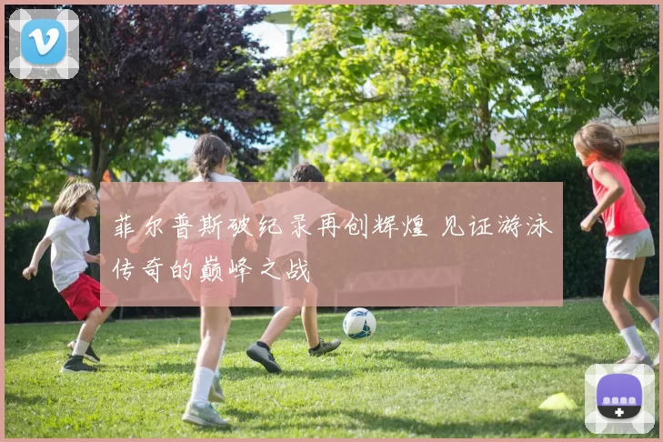 菲尔普斯破纪录再创辉煌 见证游泳传奇的巅峰之战