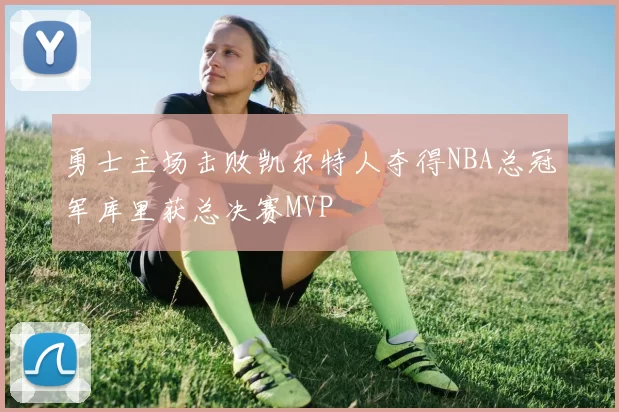 勇士主场击败凯尔特人夺得NBA总冠军库里获总决赛MVP