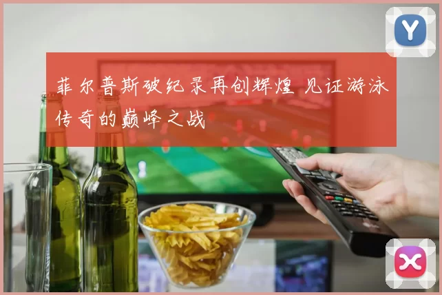 菲尔普斯破纪录再创辉煌 见证游泳传奇的巅峰之战