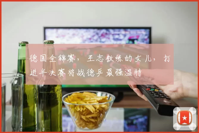 德国全锦赛，王志教练的女儿，打进半决赛将战德乒最强温特