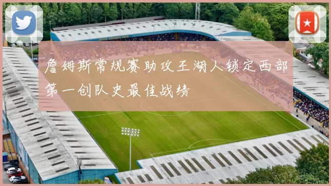 詹姆斯常规赛助攻王湖人锁定西部第一创队史最佳战绩