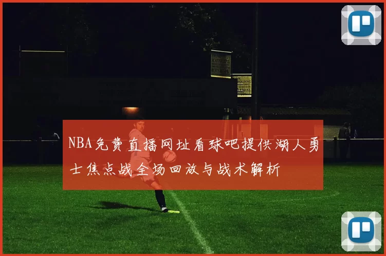NBA免费直播网址看球吧提供湖人勇士焦点战全场回放与战术解析