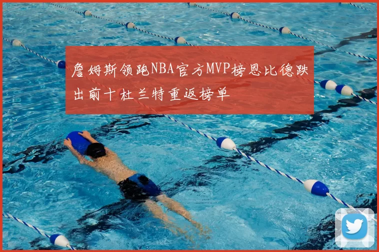詹姆斯领跑NBA官方MVP榜恩比德跌出前十杜兰特重返榜单
