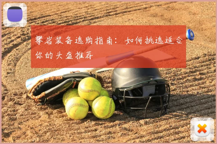 攀岩装备选购指南:如何挑选适合你的头盔推荐