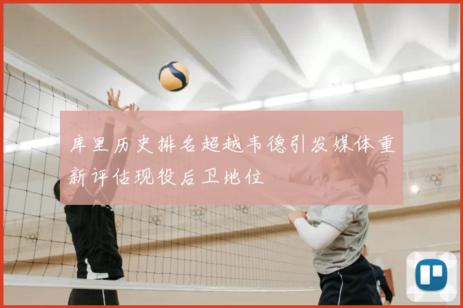 库里历史排名超越韦德引发媒体重新评估现役后卫地位