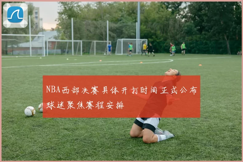 NBA西部决赛具体开打时间正式公布球迷聚焦赛程安排