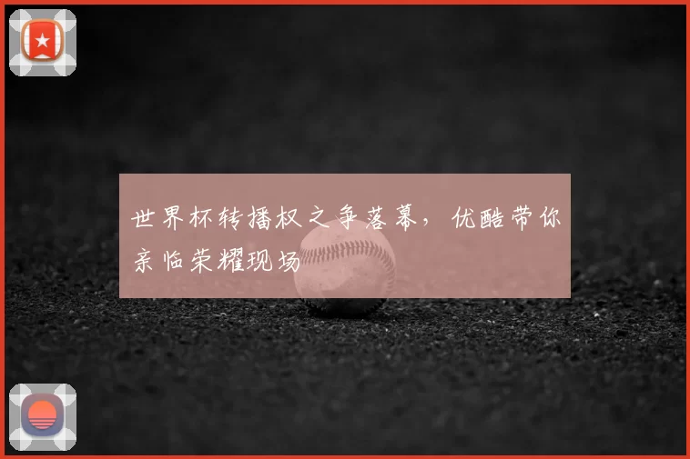 世界杯转播权之争落幕，优酷带你亲临荣耀现场