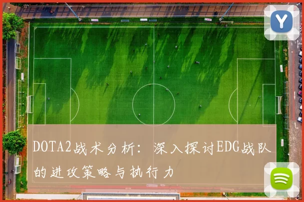 DOTA2战术分析:深入探讨EDG战队的进攻策略与执行力