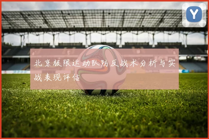 北京极限运动队防反战术分析与实战表现评估